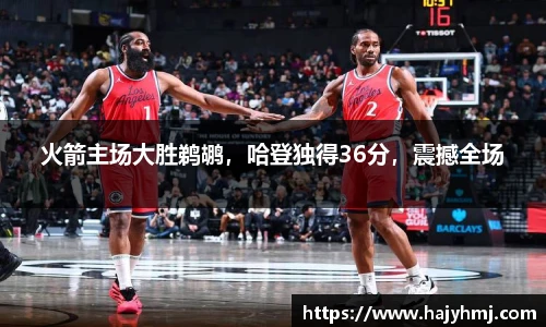 火箭主场大胜鹈鹕，哈登独得36分，震撼全场