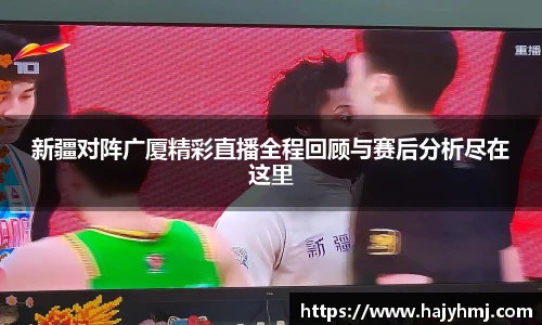 新疆对阵广厦精彩直播全程回顾与赛后分析尽在这里