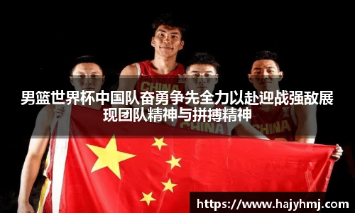 男篮世界杯中国队奋勇争先全力以赴迎战强敌展现团队精神与拼搏精神