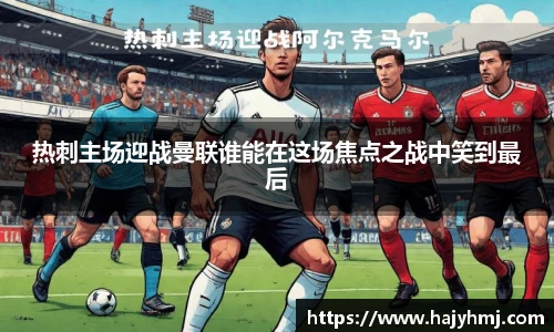 热刺主场迎战曼联谁能在这场焦点之战中笑到最后