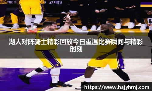 湖人对阵骑士精彩回放今日重温比赛瞬间与精彩时刻